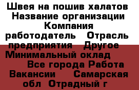 Швея на пошив халатов › Название организации ­ Компания-работодатель › Отрасль предприятия ­ Другое › Минимальный оклад ­ 20 000 - Все города Работа » Вакансии   . Самарская обл.,Отрадный г.